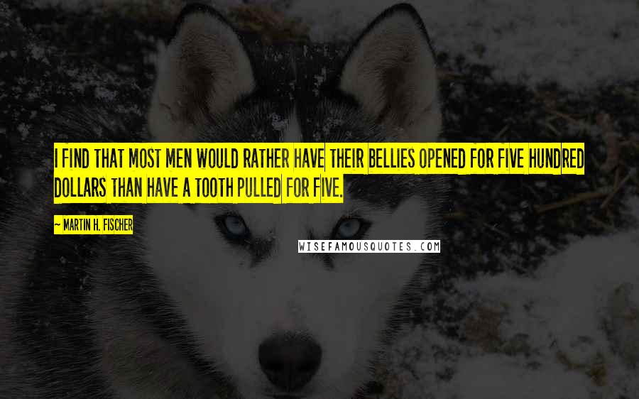 Martin H. Fischer Quotes: I find that most men would rather have their bellies opened for five hundred dollars than have a tooth pulled for five.