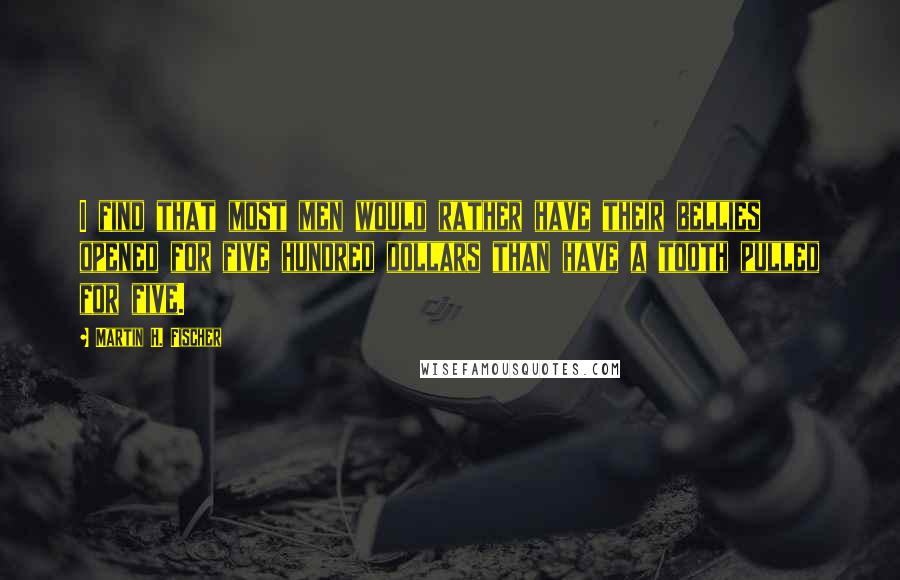 Martin H. Fischer Quotes: I find that most men would rather have their bellies opened for five hundred dollars than have a tooth pulled for five.