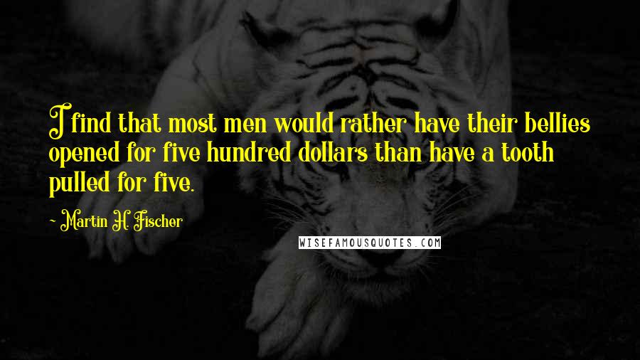 Martin H. Fischer Quotes: I find that most men would rather have their bellies opened for five hundred dollars than have a tooth pulled for five.