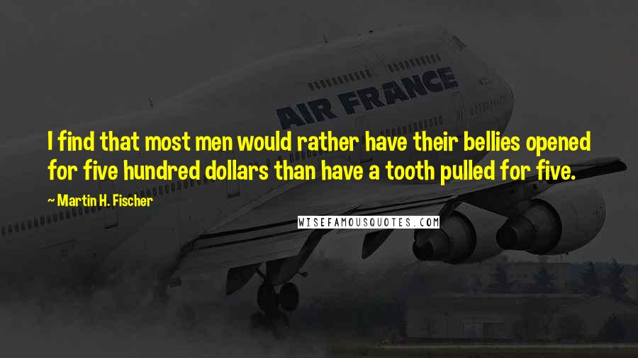 Martin H. Fischer Quotes: I find that most men would rather have their bellies opened for five hundred dollars than have a tooth pulled for five.