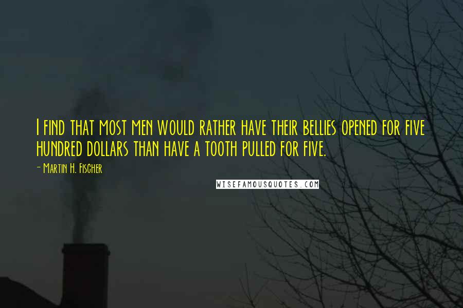 Martin H. Fischer Quotes: I find that most men would rather have their bellies opened for five hundred dollars than have a tooth pulled for five.