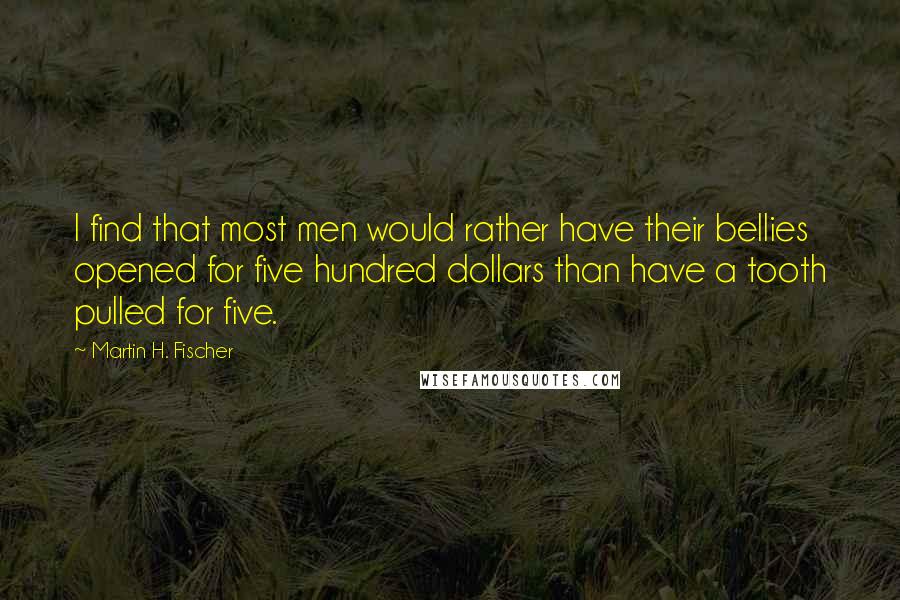 Martin H. Fischer Quotes: I find that most men would rather have their bellies opened for five hundred dollars than have a tooth pulled for five.