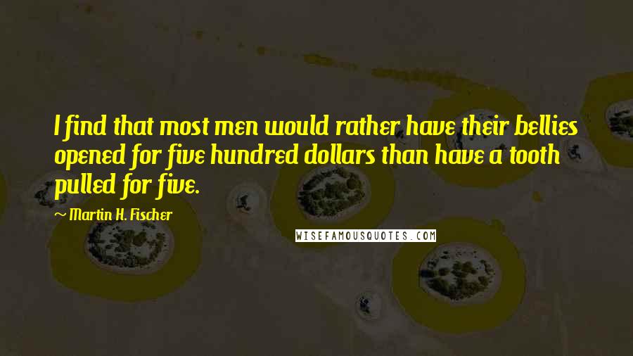 Martin H. Fischer Quotes: I find that most men would rather have their bellies opened for five hundred dollars than have a tooth pulled for five.