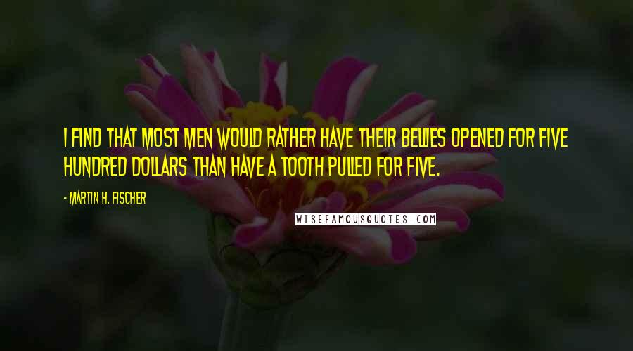 Martin H. Fischer Quotes: I find that most men would rather have their bellies opened for five hundred dollars than have a tooth pulled for five.