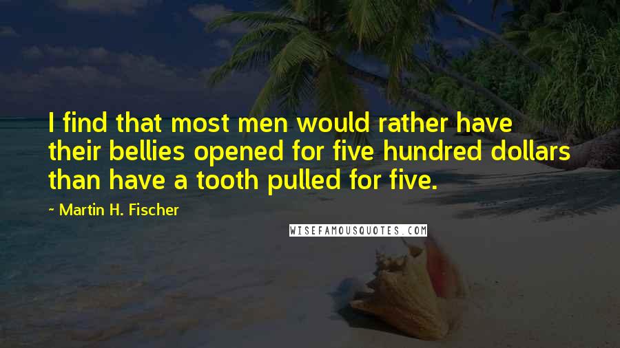 Martin H. Fischer Quotes: I find that most men would rather have their bellies opened for five hundred dollars than have a tooth pulled for five.