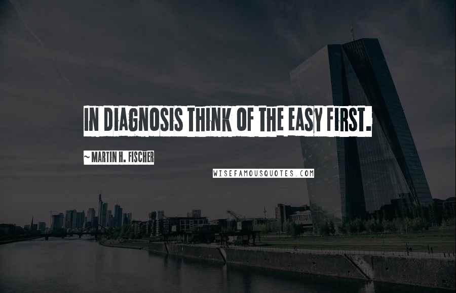 Martin H. Fischer Quotes: In diagnosis think of the easy first.