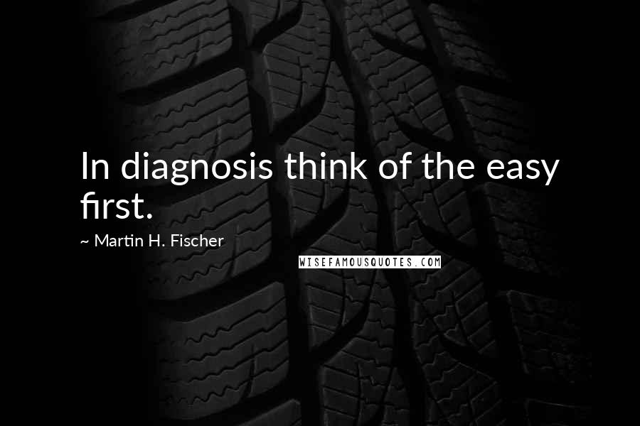 Martin H. Fischer Quotes: In diagnosis think of the easy first.