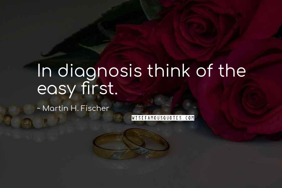 Martin H. Fischer Quotes: In diagnosis think of the easy first.