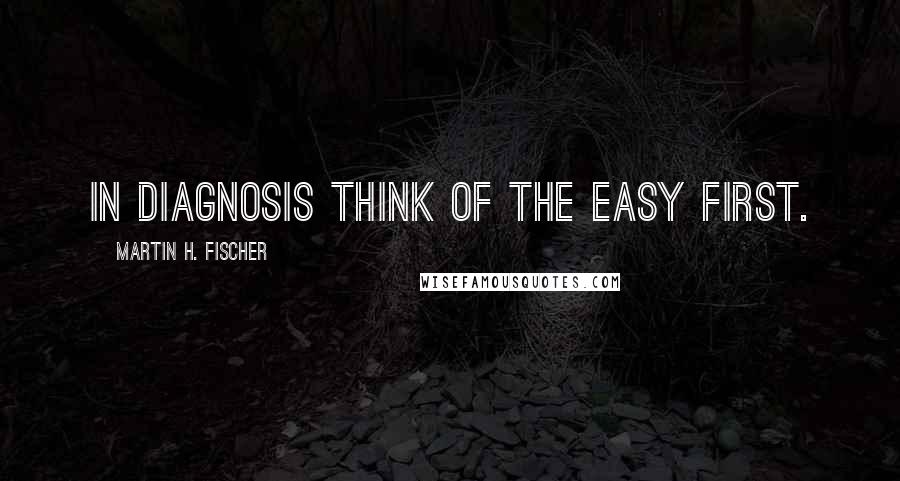 Martin H. Fischer Quotes: In diagnosis think of the easy first.