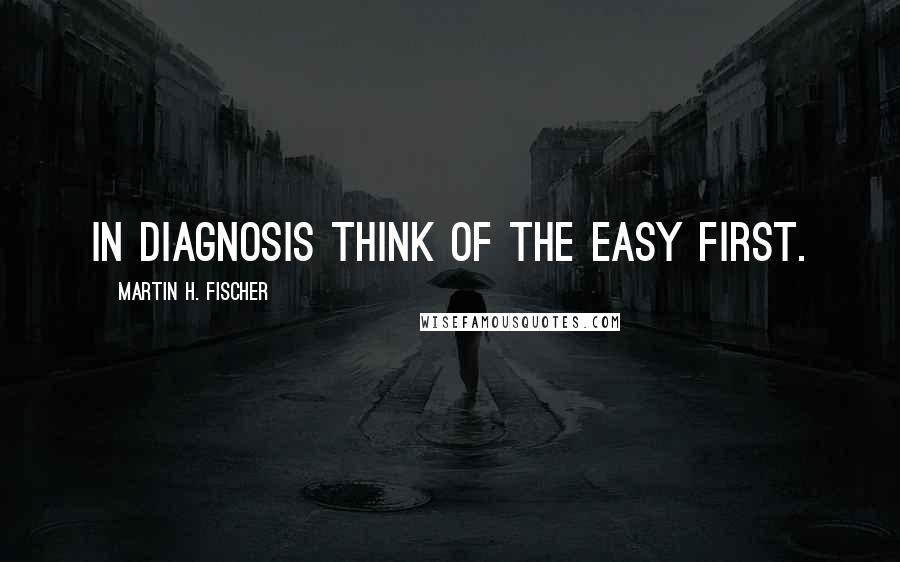 Martin H. Fischer Quotes: In diagnosis think of the easy first.