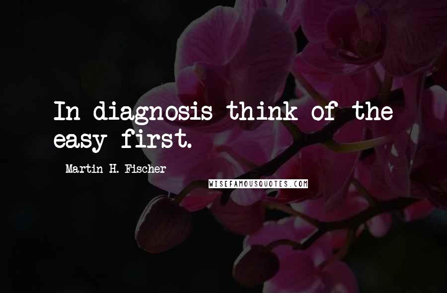 Martin H. Fischer Quotes: In diagnosis think of the easy first.