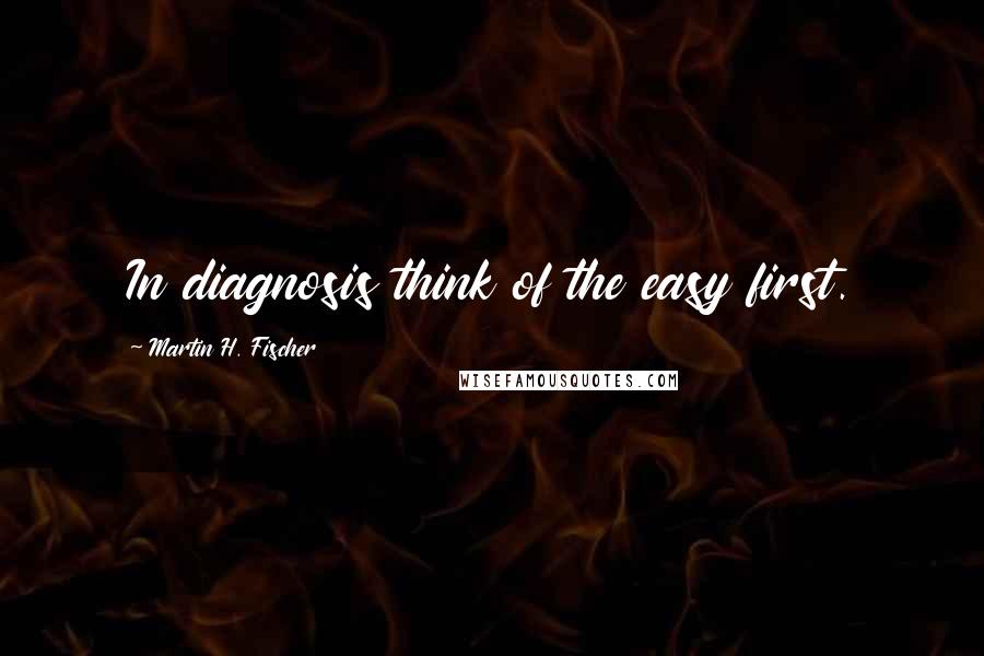 Martin H. Fischer Quotes: In diagnosis think of the easy first.