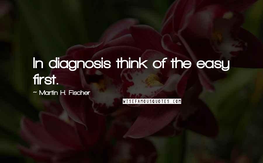 Martin H. Fischer Quotes: In diagnosis think of the easy first.