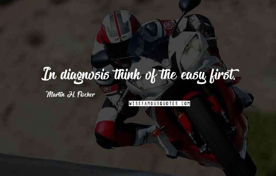 Martin H. Fischer Quotes: In diagnosis think of the easy first.