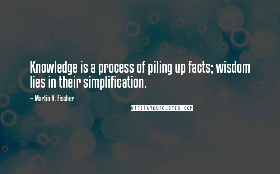 Martin H. Fischer Quotes: Knowledge is a process of piling up facts; wisdom lies in their simplification.