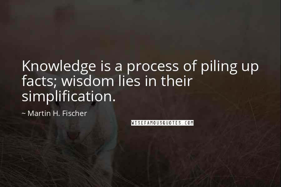 Martin H. Fischer Quotes: Knowledge is a process of piling up facts; wisdom lies in their simplification.