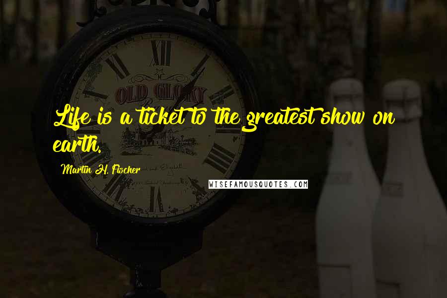 Martin H. Fischer Quotes: Life is a ticket to the greatest show on earth.