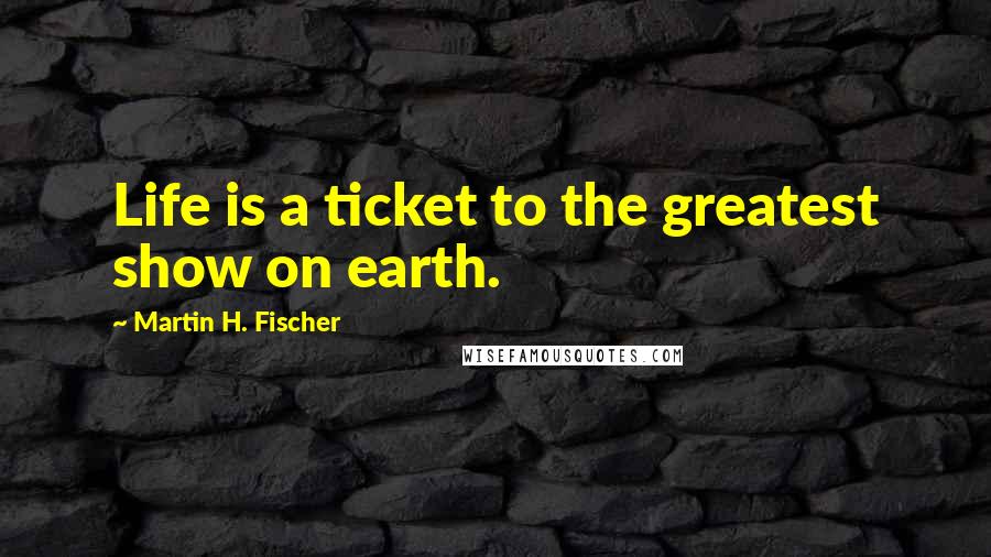 Martin H. Fischer Quotes: Life is a ticket to the greatest show on earth.
