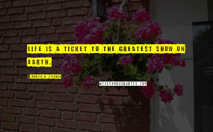 Martin H. Fischer Quotes: Life is a ticket to the greatest show on earth.