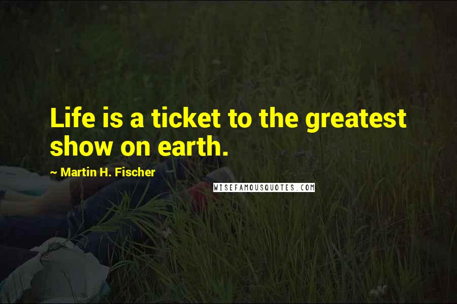 Martin H. Fischer Quotes: Life is a ticket to the greatest show on earth.