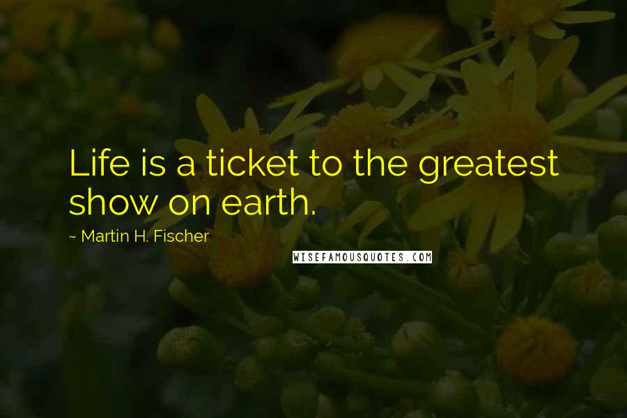 Martin H. Fischer Quotes: Life is a ticket to the greatest show on earth.