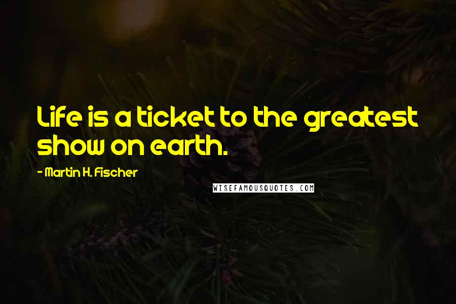 Martin H. Fischer Quotes: Life is a ticket to the greatest show on earth.