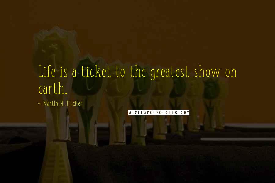 Martin H. Fischer Quotes: Life is a ticket to the greatest show on earth.