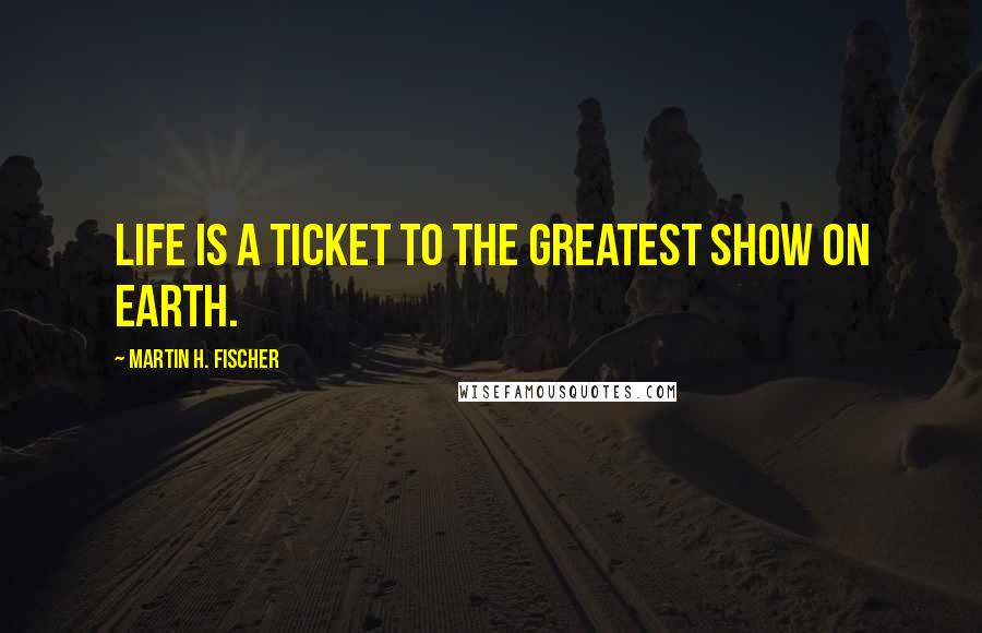 Martin H. Fischer Quotes: Life is a ticket to the greatest show on earth.
