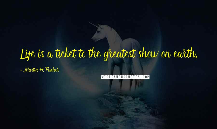 Martin H. Fischer Quotes: Life is a ticket to the greatest show on earth.