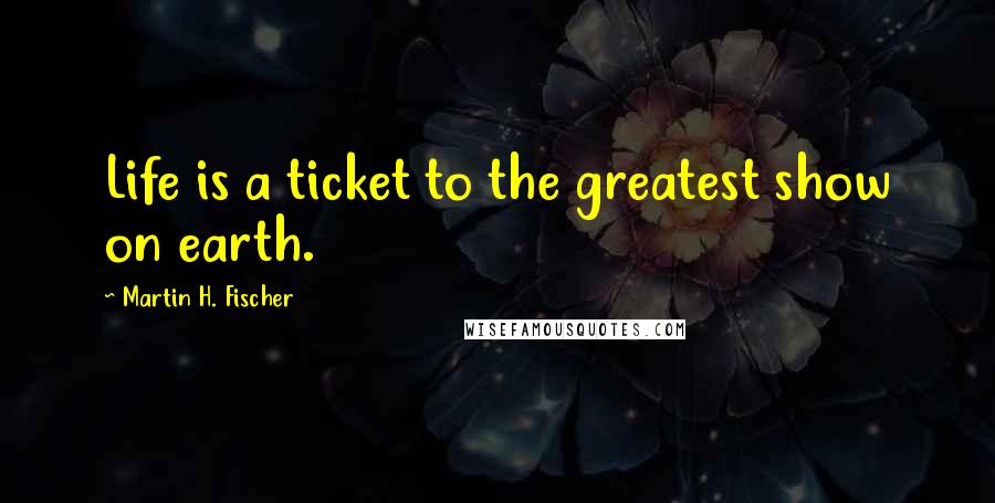 Martin H. Fischer Quotes: Life is a ticket to the greatest show on earth.