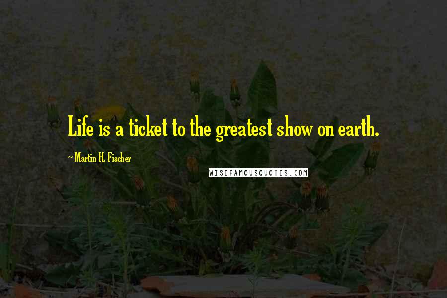 Martin H. Fischer Quotes: Life is a ticket to the greatest show on earth.