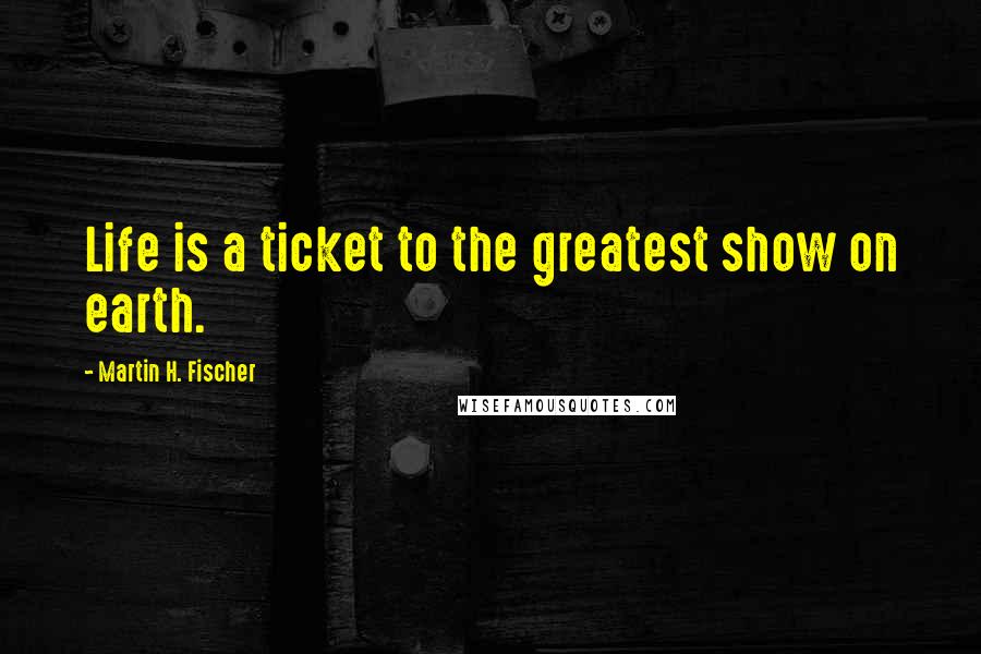 Martin H. Fischer Quotes: Life is a ticket to the greatest show on earth.