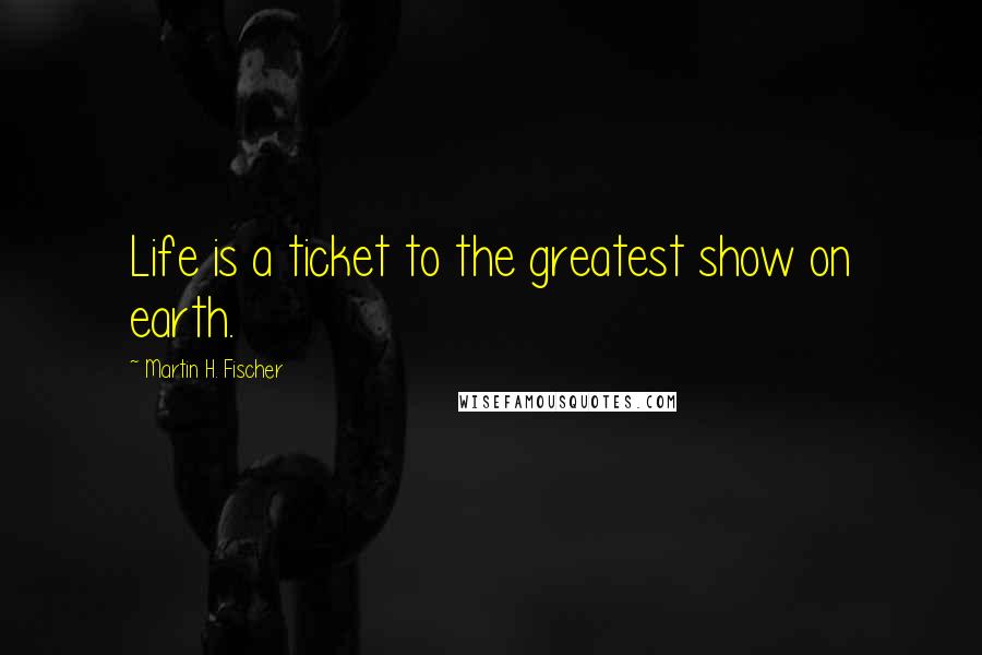 Martin H. Fischer Quotes: Life is a ticket to the greatest show on earth.