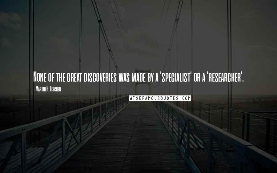 Martin H. Fischer Quotes: None of the great discoveries was made by a 'specialist' or a 'researcher'.