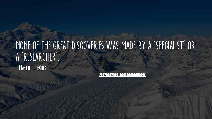 Martin H. Fischer Quotes: None of the great discoveries was made by a 'specialist' or a 'researcher'.