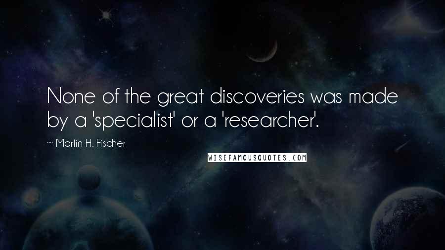 Martin H. Fischer Quotes: None of the great discoveries was made by a 'specialist' or a 'researcher'.