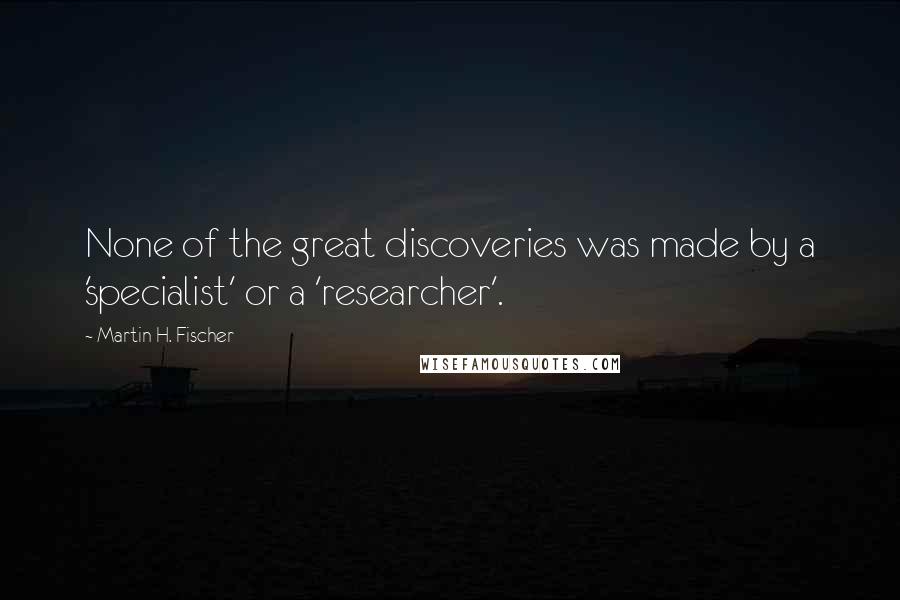 Martin H. Fischer Quotes: None of the great discoveries was made by a 'specialist' or a 'researcher'.