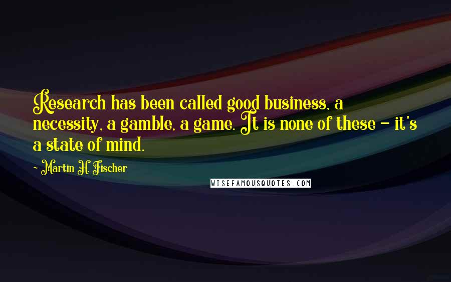 Martin H. Fischer Quotes: Research has been called good business, a necessity, a gamble, a game. It is none of these - it's a state of mind.