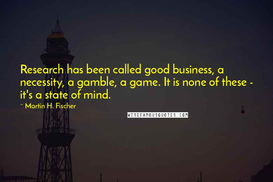 Martin H. Fischer Quotes: Research has been called good business, a necessity, a gamble, a game. It is none of these - it's a state of mind.