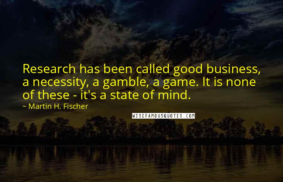 Martin H. Fischer Quotes: Research has been called good business, a necessity, a gamble, a game. It is none of these - it's a state of mind.