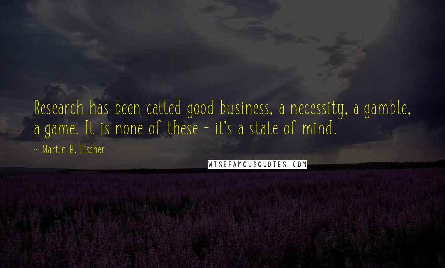 Martin H. Fischer Quotes: Research has been called good business, a necessity, a gamble, a game. It is none of these - it's a state of mind.