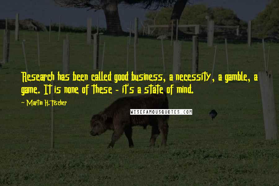 Martin H. Fischer Quotes: Research has been called good business, a necessity, a gamble, a game. It is none of these - it's a state of mind.