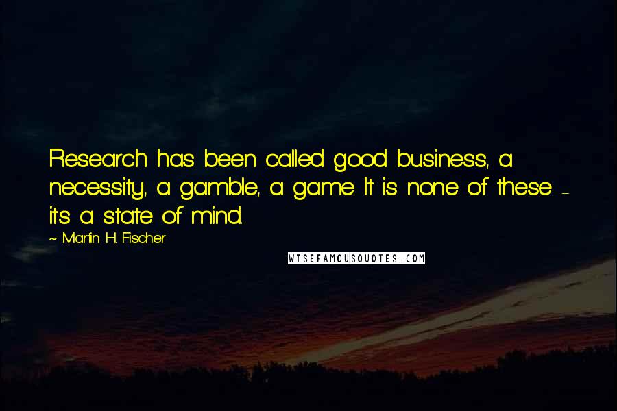 Martin H. Fischer Quotes: Research has been called good business, a necessity, a gamble, a game. It is none of these - it's a state of mind.