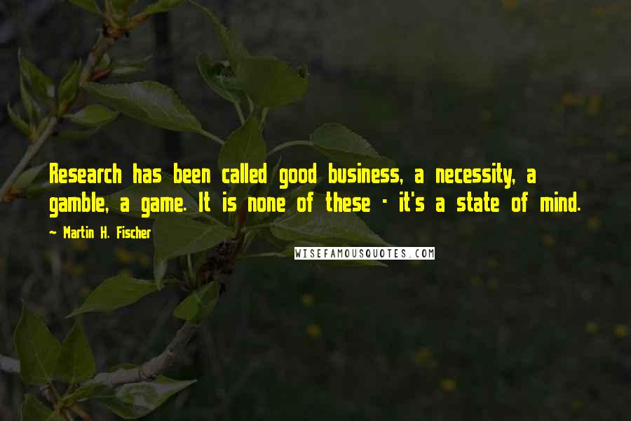 Martin H. Fischer Quotes: Research has been called good business, a necessity, a gamble, a game. It is none of these - it's a state of mind.