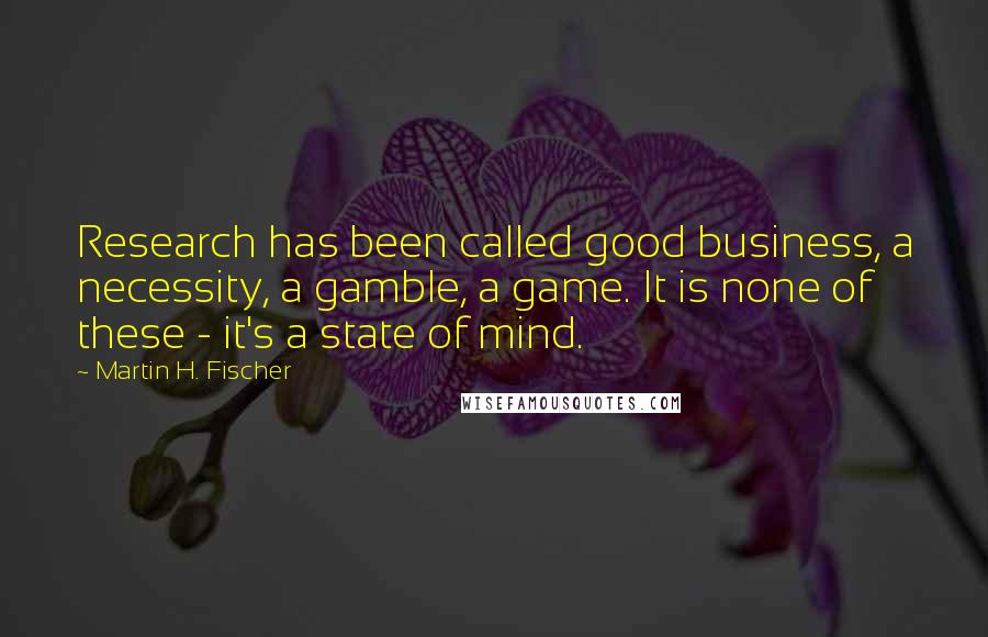 Martin H. Fischer Quotes: Research has been called good business, a necessity, a gamble, a game. It is none of these - it's a state of mind.