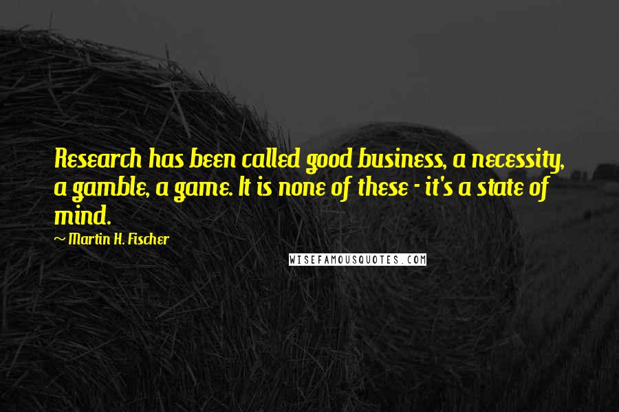 Martin H. Fischer Quotes: Research has been called good business, a necessity, a gamble, a game. It is none of these - it's a state of mind.