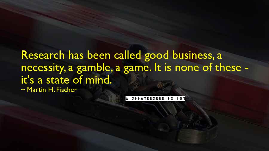 Martin H. Fischer Quotes: Research has been called good business, a necessity, a gamble, a game. It is none of these - it's a state of mind.