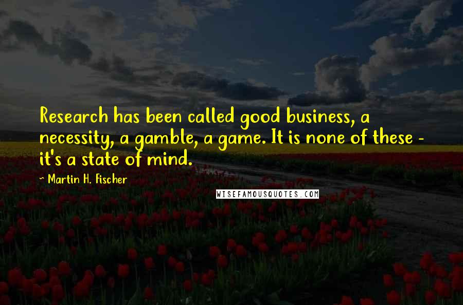 Martin H. Fischer Quotes: Research has been called good business, a necessity, a gamble, a game. It is none of these - it's a state of mind.