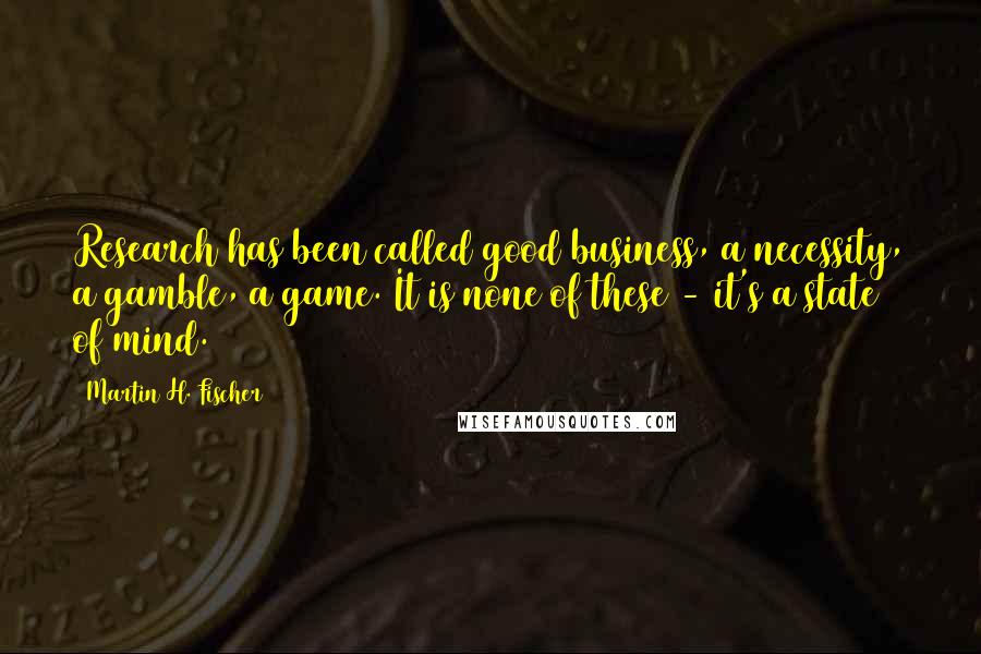 Martin H. Fischer Quotes: Research has been called good business, a necessity, a gamble, a game. It is none of these - it's a state of mind.