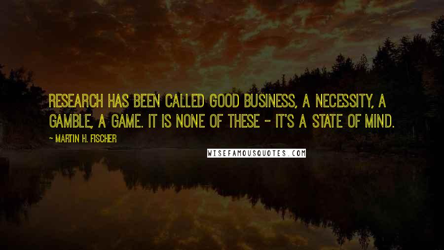 Martin H. Fischer Quotes: Research has been called good business, a necessity, a gamble, a game. It is none of these - it's a state of mind.